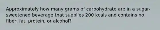 Approximately how many grams of carbohydrate are in a sugar-sweetened beverage that supplies 200 kcals and contains no fiber, fat, protein, or alcohol?