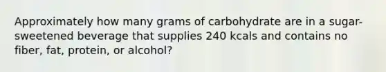 Approximately how many grams of carbohydrate are in a sugar-sweetened beverage that supplies 240 kcals and contains no fiber, fat, protein, or alcohol?