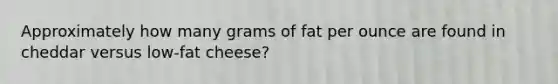 Approximately how many grams of fat per ounce are found in cheddar versus low-fat cheese?