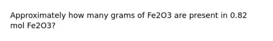 Approximately how many grams of Fe2O3 are present in 0.82 mol Fe2O3?