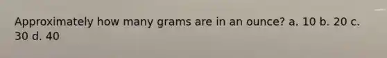 Approximately how many grams are in an ounce? a. 10 b. 20 c. 30 d. 40