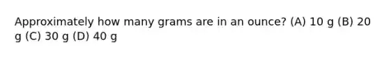 Approximately how many grams are in an ounce? (A) 10 g (B) 20 g (C) 30 g (D) 40 g