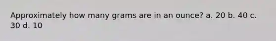 Approximately how many grams are in an ounce? a. 20 b. 40 c. 30 d. 10