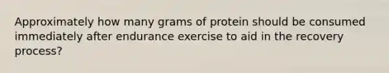 Approximately how many grams of protein should be consumed immediately after endurance exercise to aid in the recovery process?