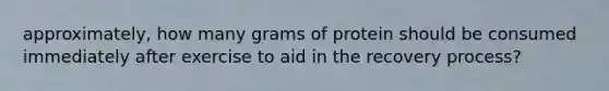 approximately, how many grams of protein should be consumed immediately after exercise to aid in the recovery process?