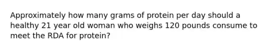 Approximately how many grams of protein per day should a healthy 21 year old woman who weighs 120 pounds consume to meet the RDA for protein?