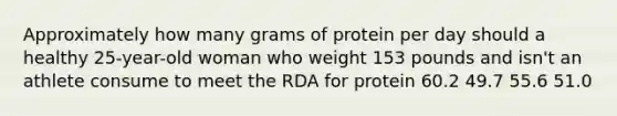 Approximately how many grams of protein per day should a healthy 25-year-old woman who weight 153 pounds and isn't an athlete consume to meet the RDA for protein 60.2 49.7 55.6 51.0