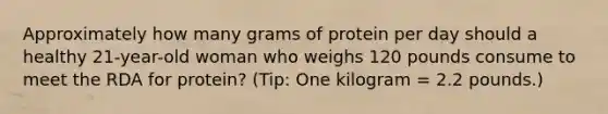 Approximately how many grams of protein per day should a healthy 21-year-old woman who weighs 120 pounds consume to meet the RDA for protein? (Tip: One kilogram = 2.2 pounds.)