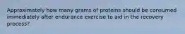 Approximately how many grams of proteins should be consumed immediately after endurance exercise to aid in the recovery process?