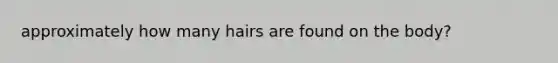 approximately how many hairs are found on the body?