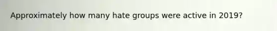 Approximately how many hate groups were active in 2019?