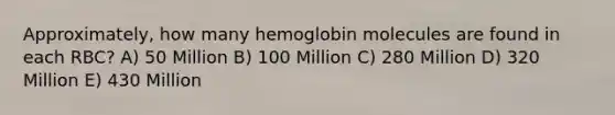 Approximately, how many hemoglobin molecules are found in each RBC? A) 50 Million B) 100 Million C) 280 Million D) 320 Million E) 430 Million