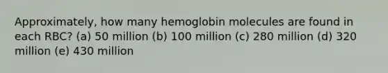 Approximately, how many hemoglobin molecules are found in each RBC? (a) 50 million (b) 100 million (c) 280 million (d) 320 million (e) 430 million