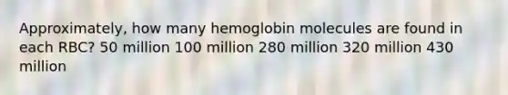 Approximately, how many hemoglobin molecules are found in each RBC? 50 million 100 million 280 million 320 million 430 million