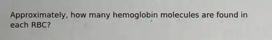 Approximately, how many hemoglobin molecules are found in each RBC?