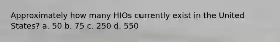 Approximately how many HIOs currently exist in the United States? a. 50 b. 75 c. 250 d. 550