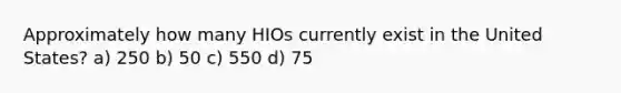 Approximately how many HIOs currently exist in the United States? a) 250 b) 50 c) 550 d) 75