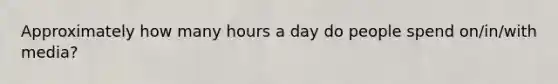 Approximately how many hours a day do people spend on/in/with media?