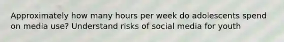 Approximately how many hours per week do adolescents spend on media use? Understand risks of social media for youth