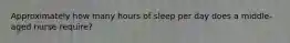 Approximately how many hours of sleep per day does a middle-aged nurse require?