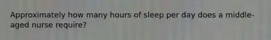 Approximately how many hours of sleep per day does a middle-aged nurse require?