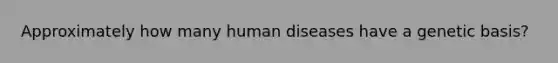 Approximately how many human diseases have a genetic basis?