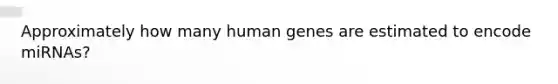 Approximately how many human genes are estimated to encode miRNAs?