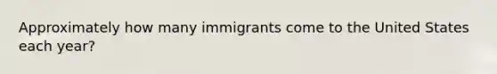 Approximately how many immigrants come to the United States each year?