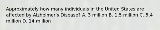 Approximately how many individuals in the United States are affected by Alzheimer's Disease? A. 3 million B. 1.5 million C. 5.4 million D. 14 million