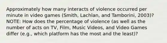 Approximately how many interacts of violence occurred per minute in video games (Smith, Lachlan, and Tamborini, 2003)? NOTE: How does the percentage of violence (as well as the number of acts on TV, Film, Music Videos, and Video Games differ (e.g., which platform has the most and the least)?