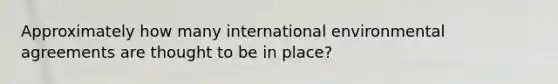 Approximately how many international environmental agreements are thought to be in place?