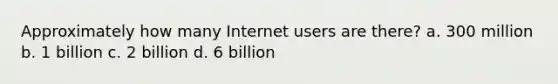 Approximately how many Internet users are there? a. 300 million b. 1 billion c. 2 billion d. 6 billion