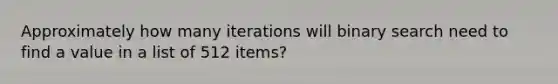 Approximately how many iterations will binary search need to find a value in a list of 512 items?