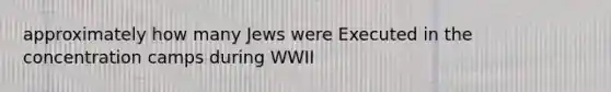 approximately how many Jews were Executed in the concentration camps during WWII