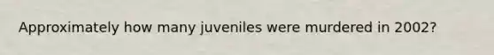 Approximately how many juveniles were murdered in 2002?