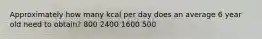 Approximately how many kcal per day does an average 6 year old need to obtain? 800 2400 1600 500