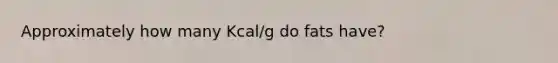 Approximately how many Kcal/g do fats have?