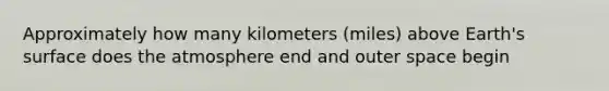 Approximately how many kilometers (miles) above Earth's surface does the atmosphere end and outer space begin