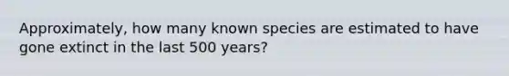 Approximately, how many known species are estimated to have gone extinct in the last 500 years?