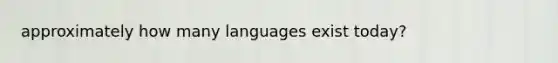 approximately how many languages exist today?