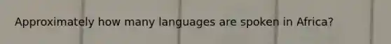 Approximately how many languages are spoken in Africa?