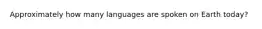 Approximately how many languages are spoken on Earth today?