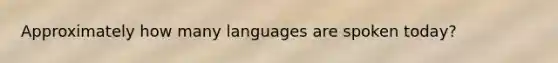 Approximately how many languages are spoken today?