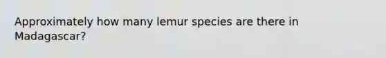 Approximately how many lemur species are there in Madagascar?