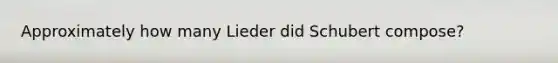 Approximately how many Lieder did Schubert compose?