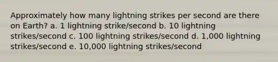 Approximately how many lightning strikes per second are there on Earth? a. 1 lightning strike/second b. 10 lightning strikes/second c. 100 lightning strikes/second d. 1,000 lightning strikes/second e. 10,000 lightning strikes/second