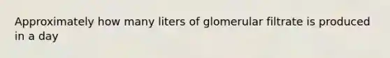 Approximately how many liters of glomerular filtrate is produced in a day