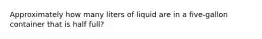 Approximately how many liters of liquid are in a five-gallon container that is half full?