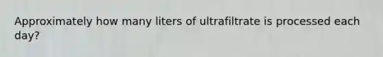 Approximately how many liters of ultrafiltrate is processed each day?