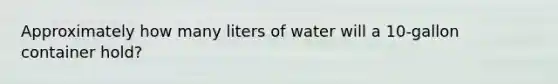 Approximately how many liters of water will a 10-gallon container hold?